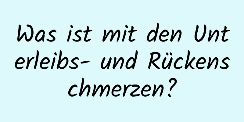 Was ist mit den Unterleibs- und Rückenschmerzen?
