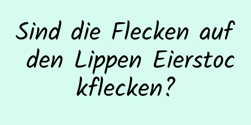 Sind die Flecken auf den Lippen Eierstockflecken?