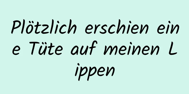 Plötzlich erschien eine Tüte auf meinen Lippen