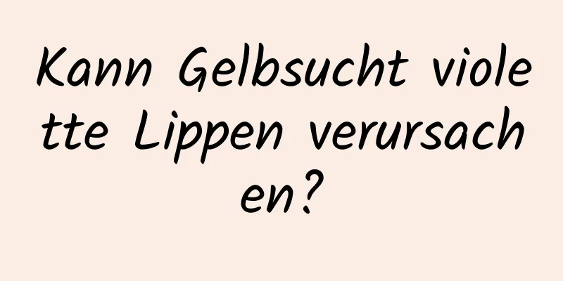 Kann Gelbsucht violette Lippen verursachen?