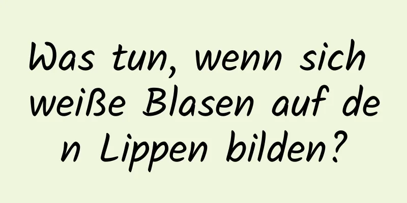 Was tun, wenn sich weiße Blasen auf den Lippen bilden?