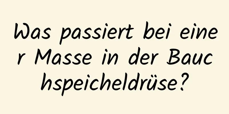 Was passiert bei einer Masse in der Bauchspeicheldrüse?
