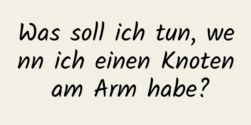 Was soll ich tun, wenn ich einen Knoten am Arm habe?