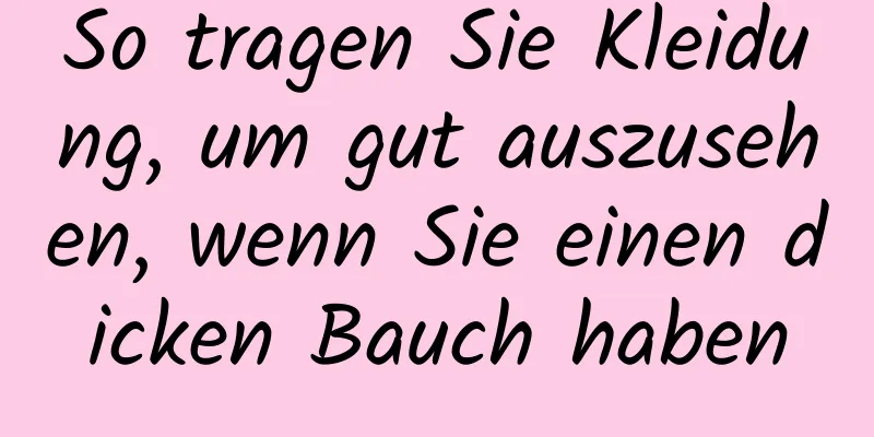 So tragen Sie Kleidung, um gut auszusehen, wenn Sie einen dicken Bauch haben