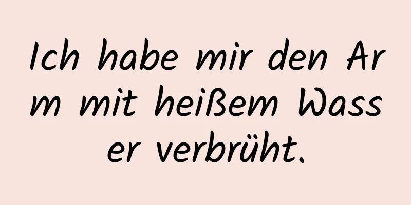 Ich habe mir den Arm mit heißem Wasser verbrüht.