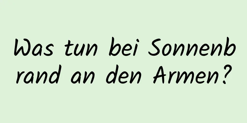Was tun bei Sonnenbrand an den Armen?