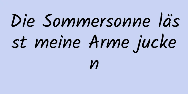 Die Sommersonne lässt meine Arme jucken