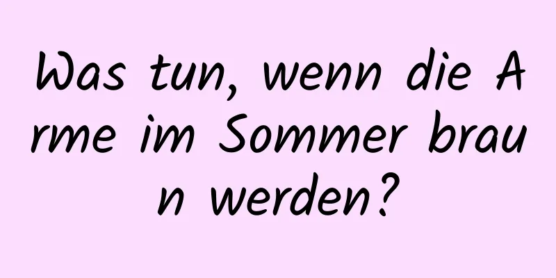Was tun, wenn die Arme im Sommer braun werden?