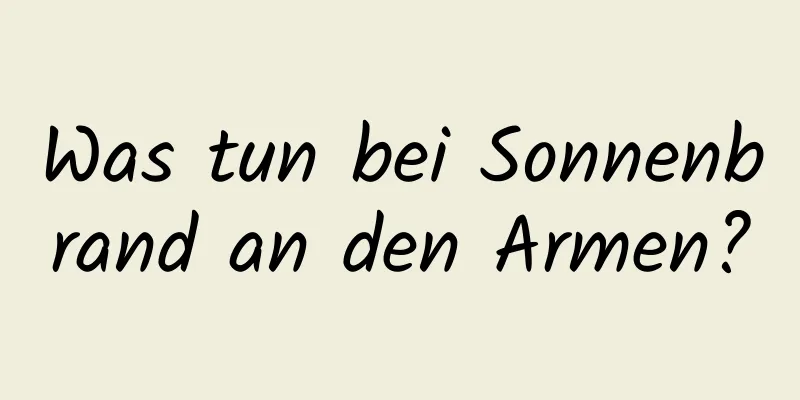 Was tun bei Sonnenbrand an den Armen?