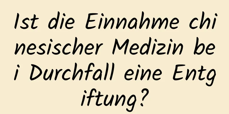 Ist die Einnahme chinesischer Medizin bei Durchfall eine Entgiftung?