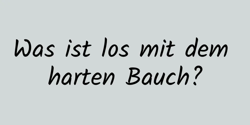 Was ist los mit dem harten Bauch?