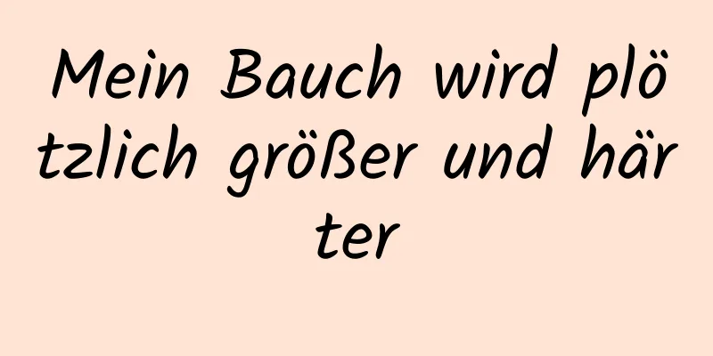 Mein Bauch wird plötzlich größer und härter