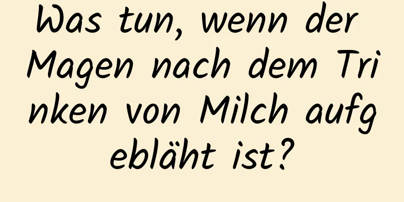 Was tun, wenn der Magen nach dem Trinken von Milch aufgebläht ist?