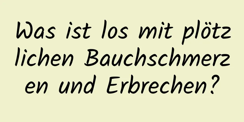 Was ist los mit plötzlichen Bauchschmerzen und Erbrechen?