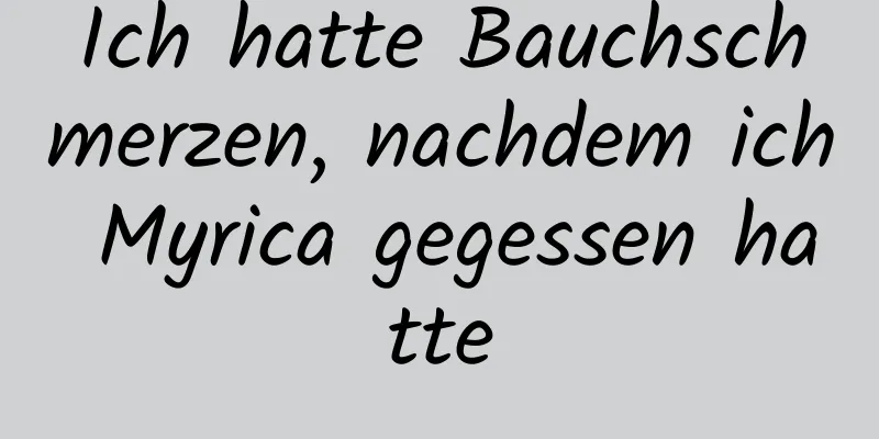 Ich hatte Bauchschmerzen, nachdem ich Myrica gegessen hatte