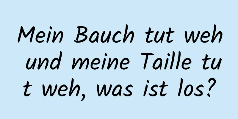 Mein Bauch tut weh und meine Taille tut weh, was ist los?