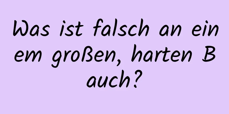 Was ist falsch an einem großen, harten Bauch?