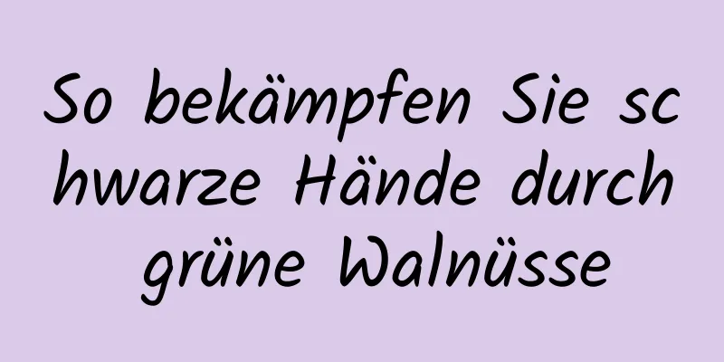 So bekämpfen Sie schwarze Hände durch grüne Walnüsse