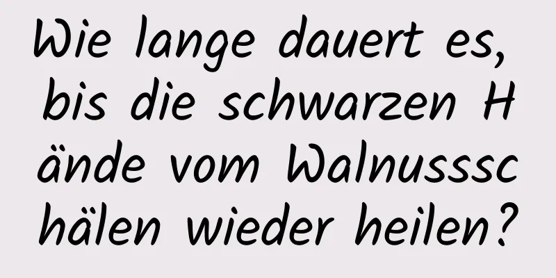 Wie lange dauert es, bis die schwarzen Hände vom Walnussschälen wieder heilen?