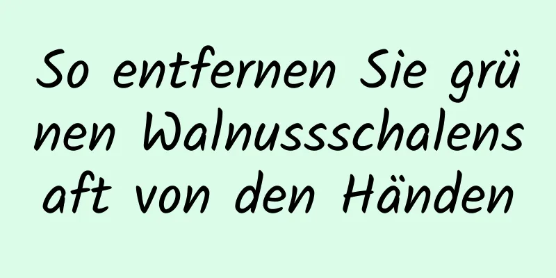 So entfernen Sie grünen Walnussschalensaft von den Händen