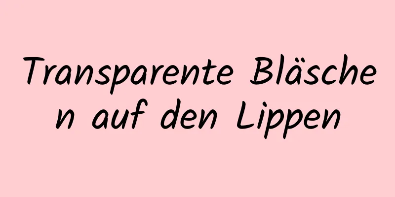 Transparente Bläschen auf den Lippen