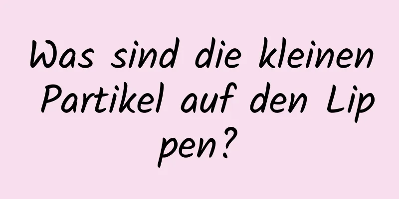 Was sind die kleinen Partikel auf den Lippen?