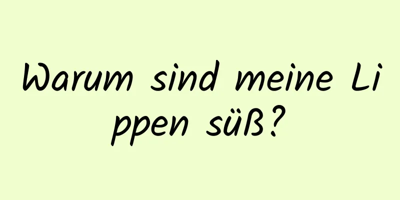 Warum sind meine Lippen süß?