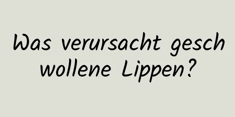 Was verursacht geschwollene Lippen?
