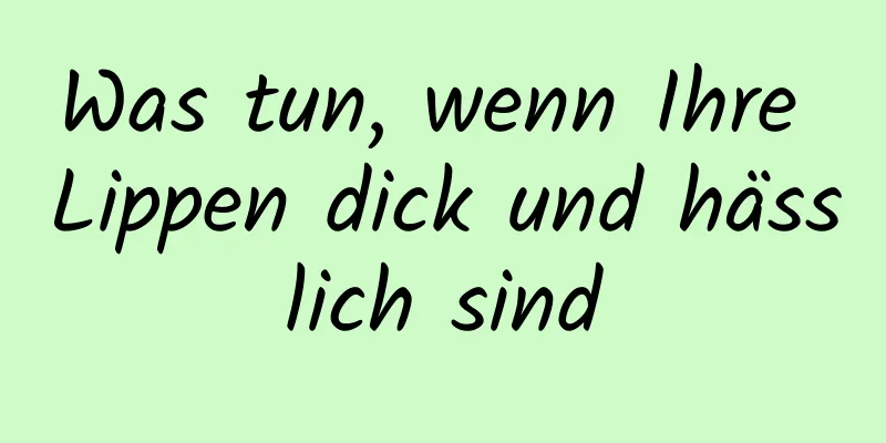 Was tun, wenn Ihre Lippen dick und hässlich sind