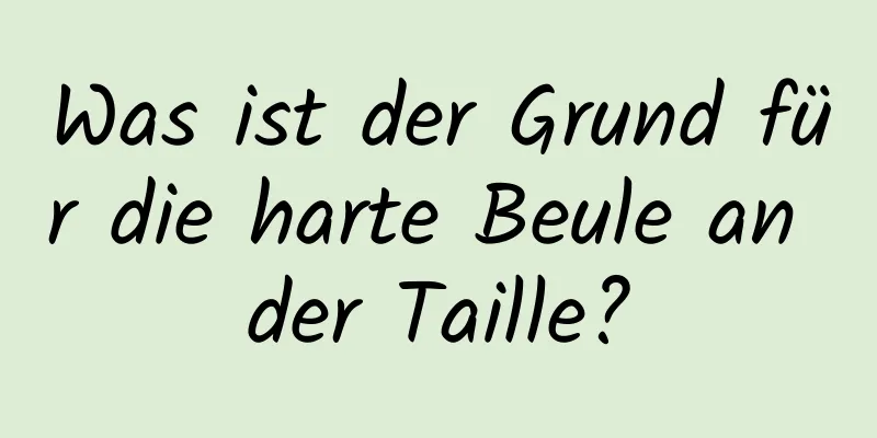 Was ist der Grund für die harte Beule an der Taille?