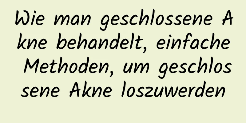 Wie man geschlossene Akne behandelt, einfache Methoden, um geschlossene Akne loszuwerden