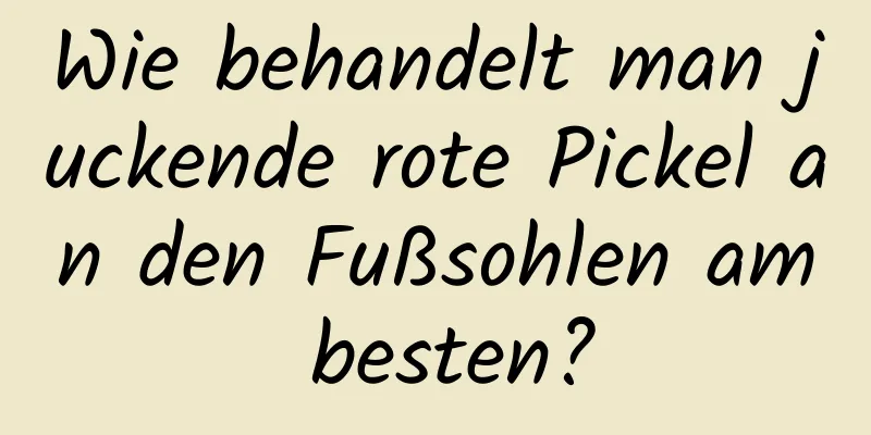 Wie behandelt man juckende rote Pickel an den Fußsohlen am besten?