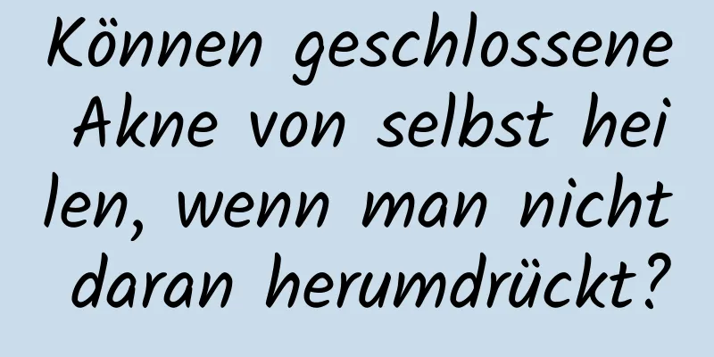 Können geschlossene Akne von selbst heilen, wenn man nicht daran herumdrückt?