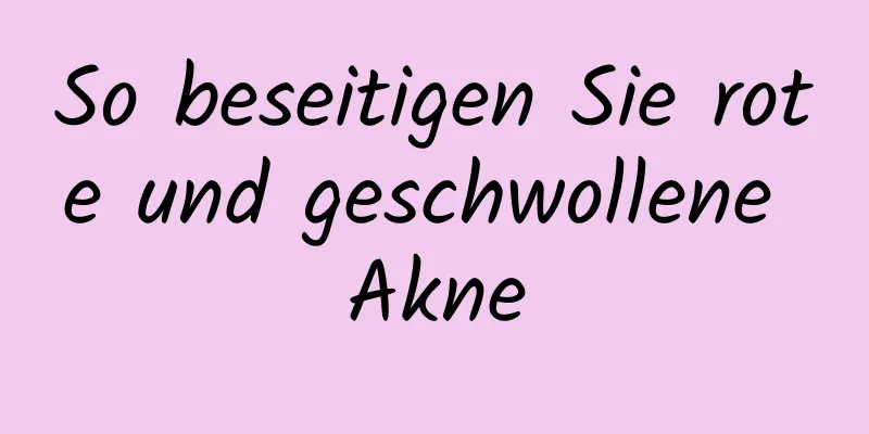 So beseitigen Sie rote und geschwollene Akne