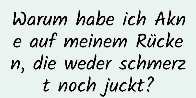 Warum habe ich Akne auf meinem Rücken, die weder schmerzt noch juckt?
