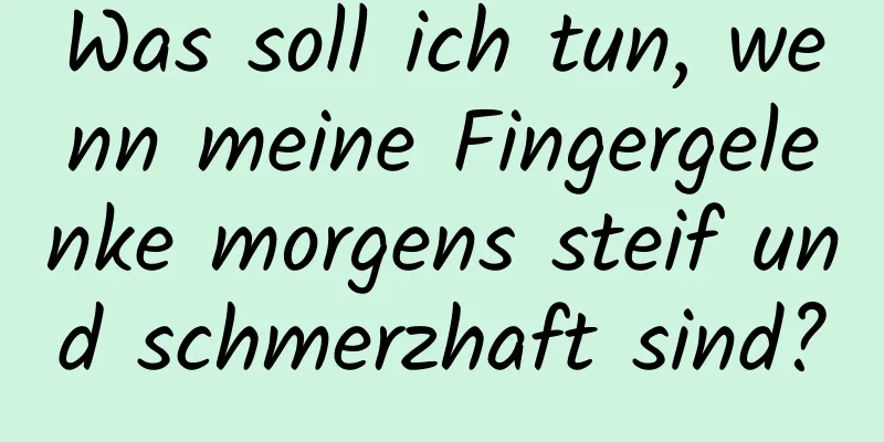 Was soll ich tun, wenn meine Fingergelenke morgens steif und schmerzhaft sind?