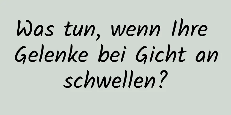 Was tun, wenn Ihre Gelenke bei Gicht anschwellen?