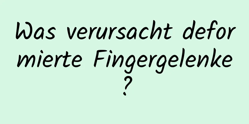 Was verursacht deformierte Fingergelenke?