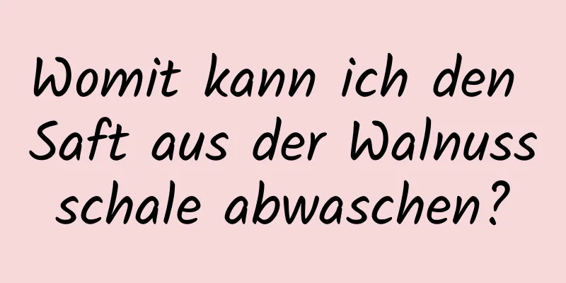 Womit kann ich den Saft aus der Walnussschale abwaschen?