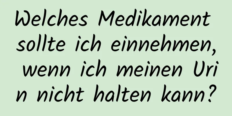 Welches Medikament sollte ich einnehmen, wenn ich meinen Urin nicht halten kann?