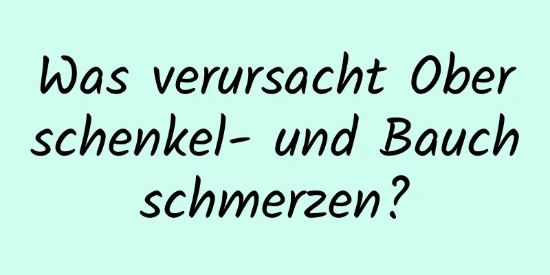Was verursacht Oberschenkel- und Bauchschmerzen?