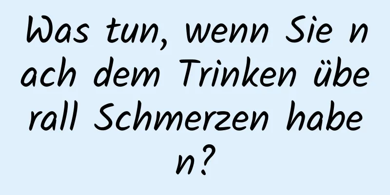 Was tun, wenn Sie nach dem Trinken überall Schmerzen haben?