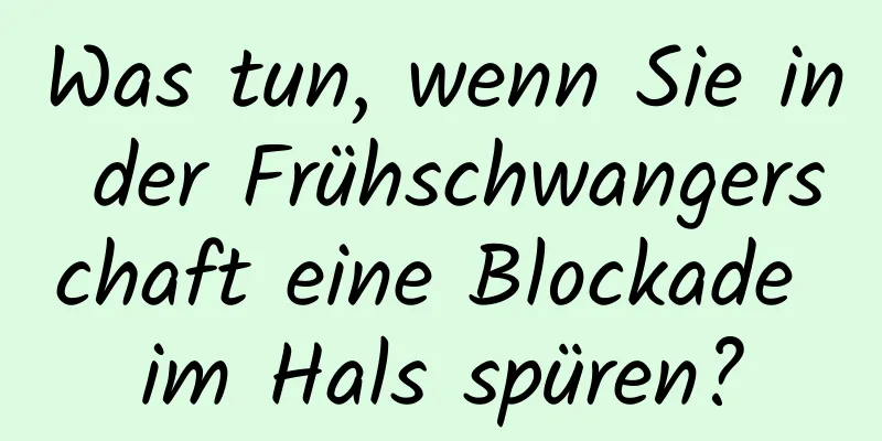 Was tun, wenn Sie in der Frühschwangerschaft eine Blockade im Hals spüren?