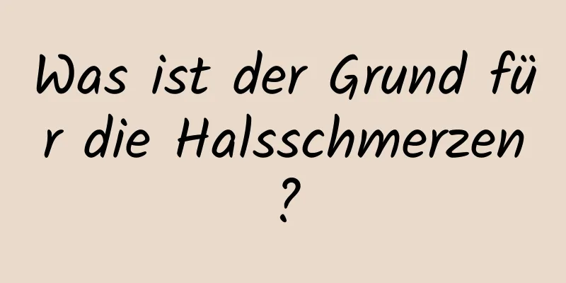 Was ist der Grund für die Halsschmerzen?