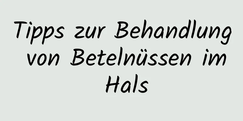 Tipps zur Behandlung von Betelnüssen im Hals