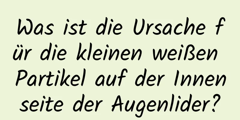Was ist die Ursache für die kleinen weißen Partikel auf der Innenseite der Augenlider?