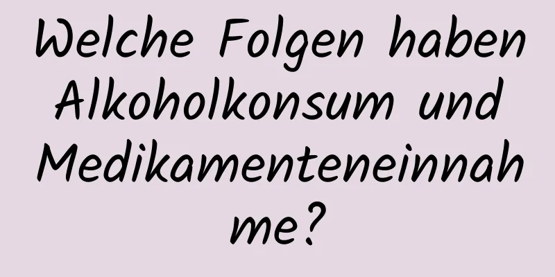 Welche Folgen haben Alkoholkonsum und Medikamenteneinnahme?