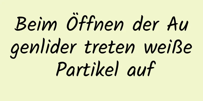 Beim Öffnen der Augenlider treten weiße Partikel auf