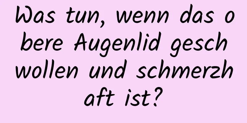 Was tun, wenn das obere Augenlid geschwollen und schmerzhaft ist?