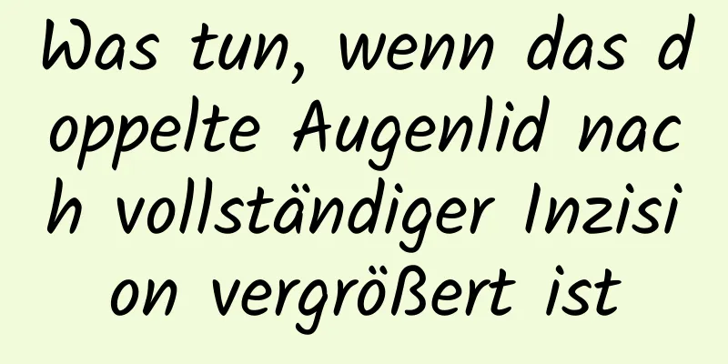 Was tun, wenn das doppelte Augenlid nach vollständiger Inzision vergrößert ist